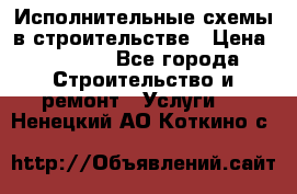 Исполнительные схемы в строительстве › Цена ­ 1 000 - Все города Строительство и ремонт » Услуги   . Ненецкий АО,Коткино с.